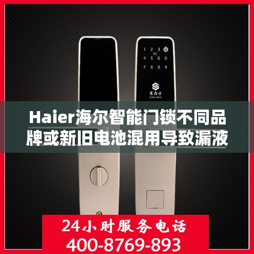 Haier海尔智能门锁不同品牌或新旧电池混用导致漏液怎么办？，Haier海尔智能门锁电池混用导致漏液问题解析与应对指南