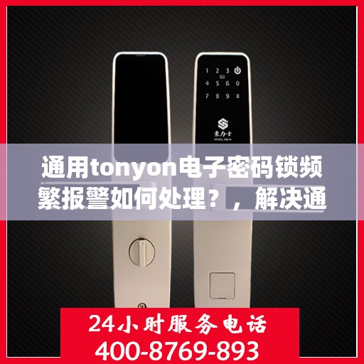 通用tonyon电子密码锁频繁报警如何处理？，解决通用tonyon电子密码锁频繁报警的问题