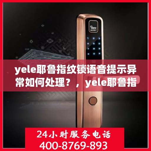yele耶鲁指纹锁语音提示异常如何处理？，yele耶鲁指纹锁语音提示异常的常见解决方法