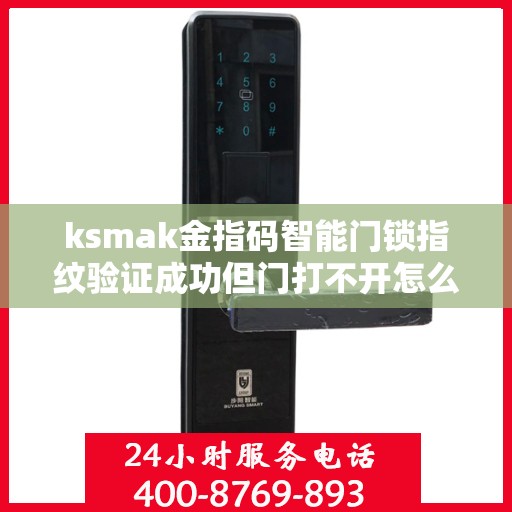 ksmak金指码智能门锁指纹验证成功但门打不开怎么解决？，指纹识别失败无法打开门的解决方法