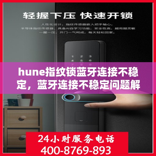 hune指纹锁蓝牙连接不稳定，蓝牙连接不稳定问题解析，针对hune指纹锁的解决方案