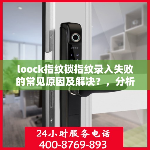 loock指纹锁指纹录入失败的常见原因及解决？，分析与解决，Loock指纹锁指纹录入失败的原因及方法