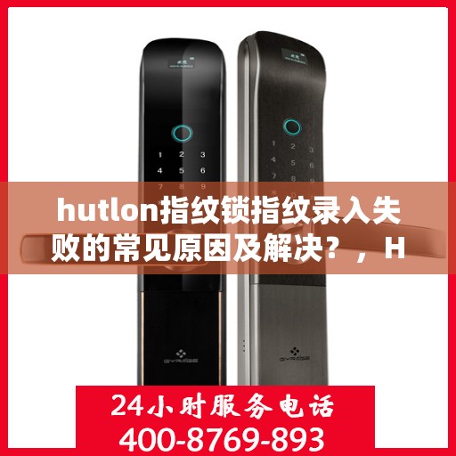 hutlon指纹锁指纹录入失败的常见原因及解决？，HUTLON 指纹锁无法正常录入指纹的原因分析与解决方案