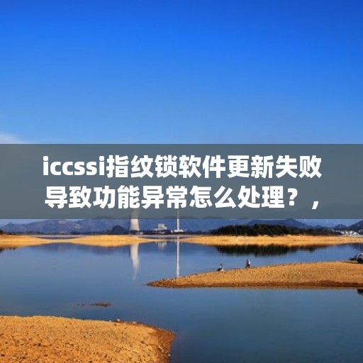 iccssi指纹锁软件更新失败导致功能异常怎么处理？，如何解决ICCS系统中指纹锁软件更新失败的问题？