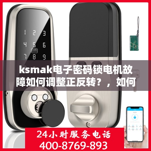 ksmak电子密码锁电机故障如何调整正反转？，如何调整ksmak电子密码锁的正反转功能？