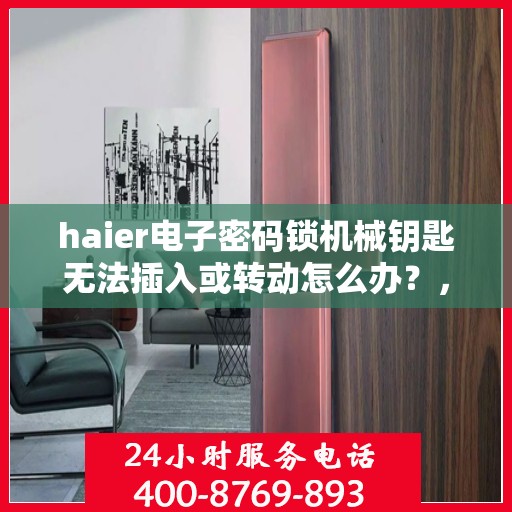 haier电子密码锁机械钥匙无法插入或转动怎么办？，海尔电子密码锁机械钥匙插入与转动问题解决方案