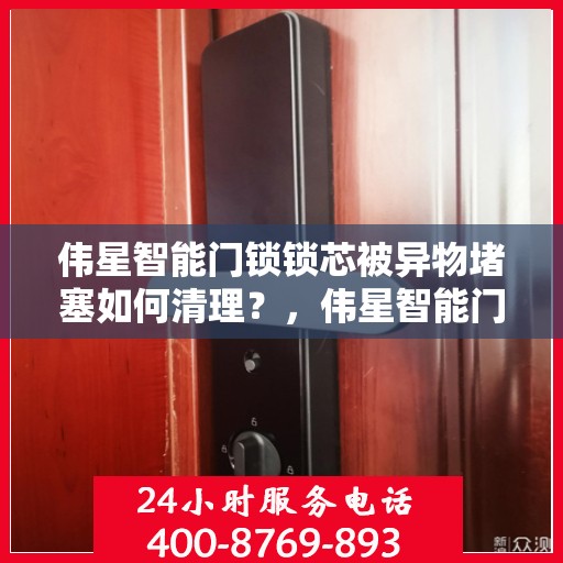 伟星智能门锁锁芯被异物堵塞如何清理？，伟星智能门锁锁芯异物堵塞清理指南