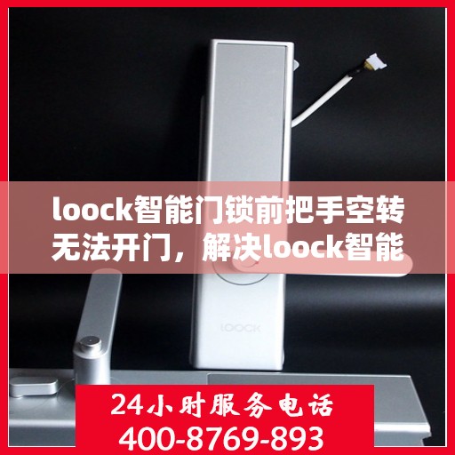loock智能门锁前把手空转无法开门，解决loock智能门锁前把手空转问题的步骤