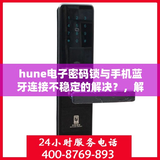hune电子密码锁与手机蓝牙连接不稳定的解决？，解决hune电子密码锁与手机蓝牙连接不稳定问题的方法探讨