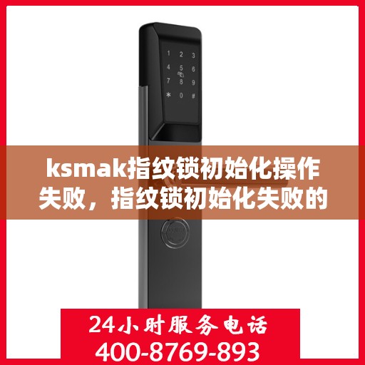 ksmak指纹锁初始化操作失败，指纹锁初始化失败的排查与解决方法