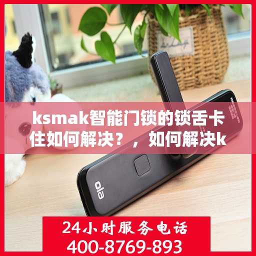 ksmak智能门锁的锁舌卡住如何解决？，如何解决ksmak智能门锁的锁舌卡住问题