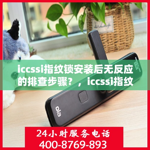 iccssi指纹锁安装后无反应的排查步骤？，iccssi指纹锁安装后无反应的排查步骤解析