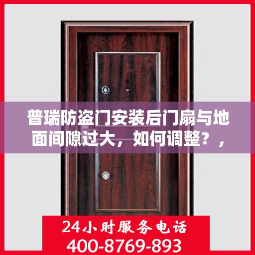 普瑞防盗门安装后门扇与地面间隙过大，如何调整？，普瑞防盗门门扇与地面间隙调整指南，解决安装过程中的间隙过大问题