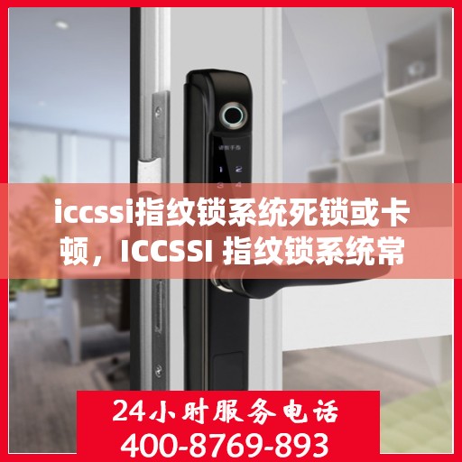iccssi指纹锁系统死锁或卡顿，ICCSSI 指纹锁系统常见问题及解决方法
