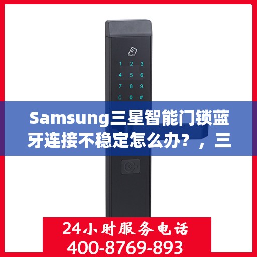 Samsung三星智能门锁蓝牙连接不稳定怎么办？，三星智能门锁蓝牙连接问题解析与解决方案