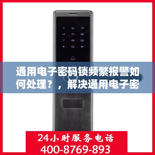 通用电子密码锁频繁报警如何处理？，解决通用电子密码锁频繁报警的步骤和方法
