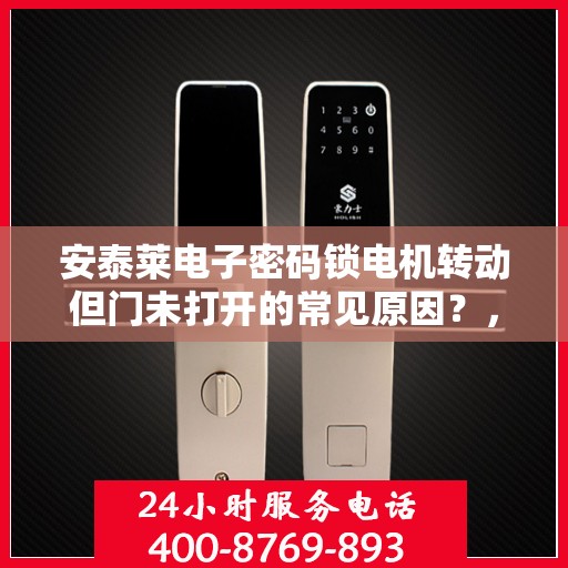 安泰莱电子密码锁电机转动但门未打开的常见原因？，安泰莱电子密码锁电机转动但门未打开的原因分析