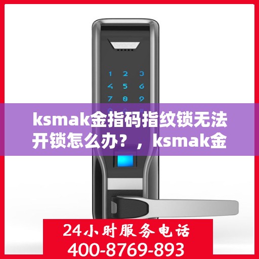 ksmak金指码指纹锁无法开锁怎么办？，ksmak金指码指纹锁无法开锁的解决方法