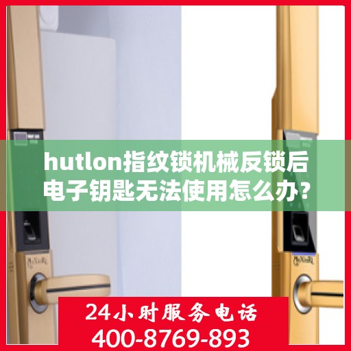 hutlon指纹锁机械反锁后电子钥匙无法使用怎么办？，HUTLON 指纹锁机械反锁后如何解决电子钥匙无法使用的故障