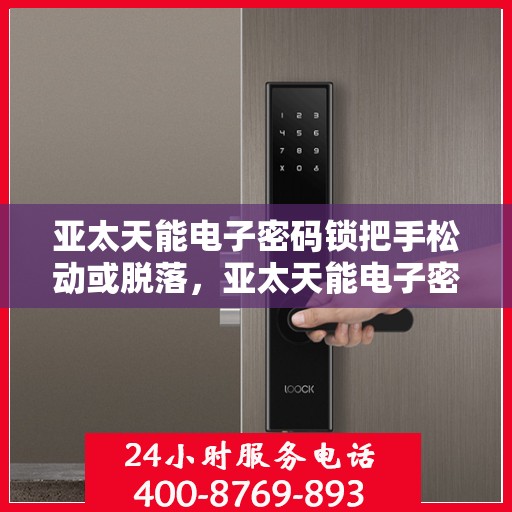 亚太天能电子密码锁把手松动或脱落，亚太天能电子密码锁，解决把手松动与脱落问题的解决方案