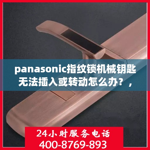 panasonic指纹锁机械钥匙无法插入或转动怎么办？，如何解决Panasonic指纹锁机械钥匙无法插入或转动的问题？