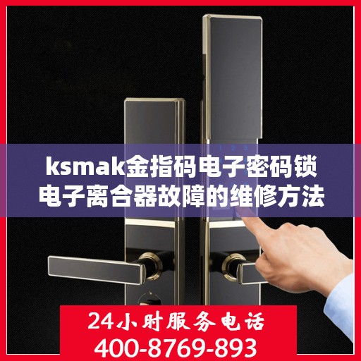 ksmak金指码电子密码锁电子离合器故障的维修方法？，电子密码锁电子离合器故障维修方法探讨