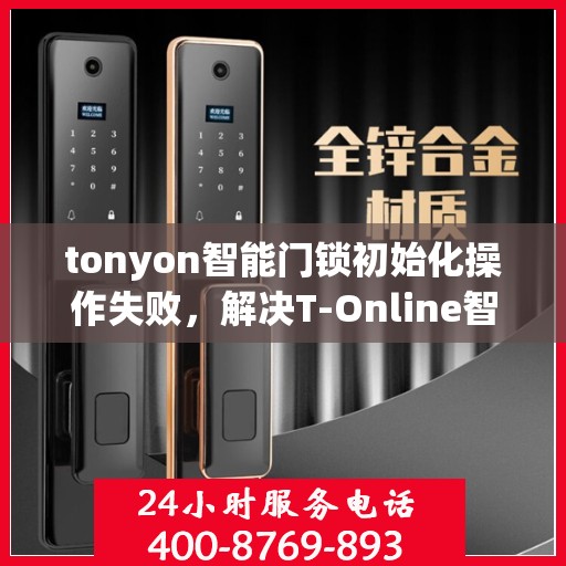 tonyon智能门锁初始化操作失败，解决T-Online智能门锁初始化失败的步骤指南