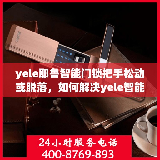 yele耶鲁智能门锁把手松动或脱落，如何解决yele智能门锁把手松动或脱落的问题