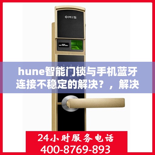 hune智能门锁与手机蓝牙连接不稳定的解决？，解决Hune智能门锁与手机蓝牙连接不稳定问题的方法与策略