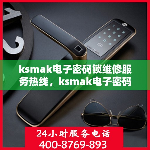ksmak电子密码锁维修服务热线，ksmak电子密码锁专业维修服务电话