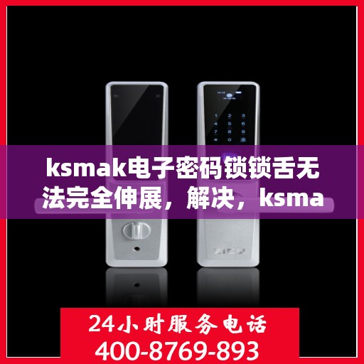 ksmak电子密码锁锁舌无法完全伸展，解决，ksmak电子密码锁锁舌无法完全伸展的问题