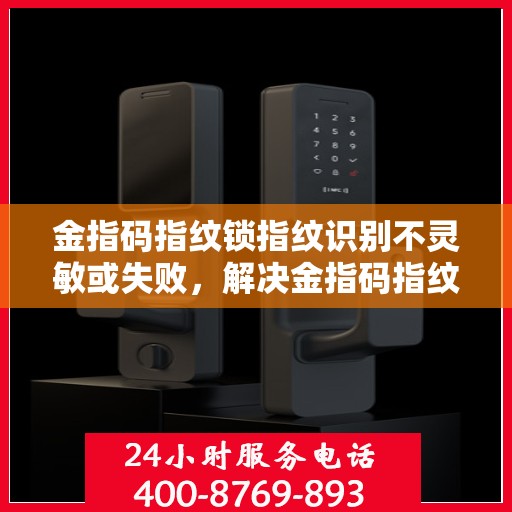 金指码指纹锁指纹识别不灵敏或失败，解决金指码指纹锁指纹识别不灵敏问题的步骤与技巧