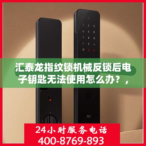 汇泰龙指纹锁机械反锁后电子钥匙无法使用怎么办？，汇泰龙指纹锁机械反锁后电子钥匙无法使用的解决方法