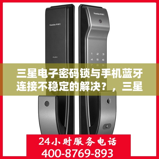 三星电子密码锁与手机蓝牙连接不稳定的解决？，三星电子密码锁无法通过蓝牙与手机连接的解决方案