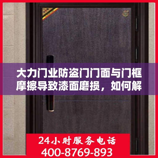 大力门业防盗门门面与门框摩擦导致漆面磨损，如何解决？，大力门业防盗门漆面摩擦磨损问题解析与解决方案