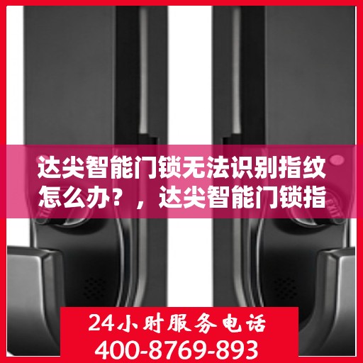 达尖智能门锁无法识别指纹怎么办？，达尖智能门锁指纹无法识别问题解析与解决方案