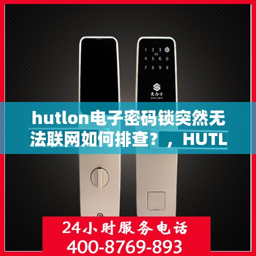 hutlon电子密码锁突然无法联网如何排查？，HUTLON电子密码锁无法联网的常见排查方法