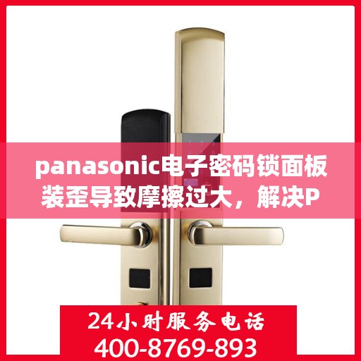 panasonic电子密码锁面板装歪导致摩擦过大，解决Panasonic电子密码锁面板安装不正引发的严重摩擦问题