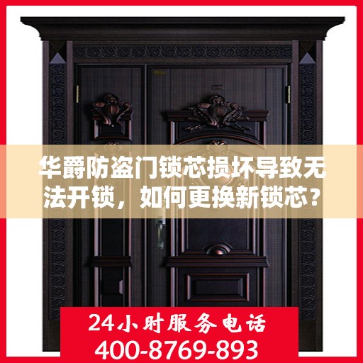 华爵防盗门锁芯损坏导致无法开锁，如何更换新锁芯？，华爵防盗门锁芯更换指南，解决锁芯损坏无法开锁问题