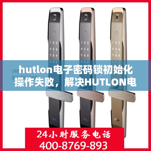 hutlon电子密码锁初始化操作失败，解决HUTLON电子密码锁初始化失败问题的步骤