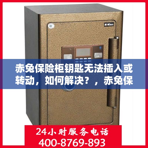 赤兔保险柜钥匙无法插入或转动，如何解决？，赤兔保险柜钥匙问题解析，无法插入或转动的解决方案
