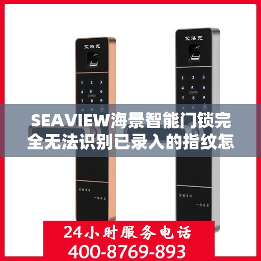 SEAVIEW海景智能门锁完全无法识别已录入的指纹怎么办？，SEAVIEW海景智能门锁指纹录入故障解析与解决方案