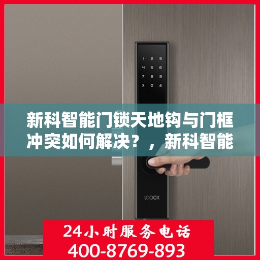新科智能门锁天地钩与门框冲突如何解决？，新科智能门锁天地钩与门框冲突解决方案揭秘