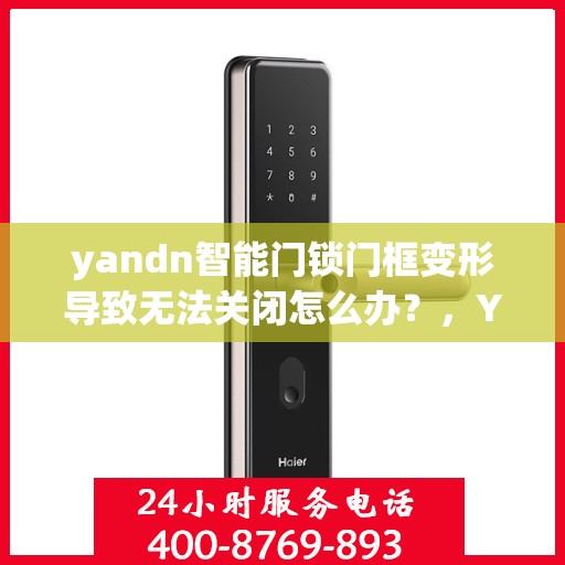 yandn智能门锁门框变形导致无法关闭怎么办？，Yandn智能门锁门框变形处理指南，无法关闭的解决方法