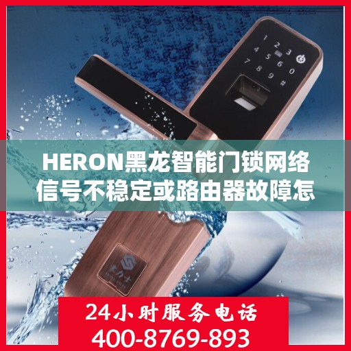 HERON黑龙智能门锁网络信号不稳定或路由器故障怎么办？，HERON黑龙智能门锁网络问题解决方案，面对信号不稳定与路由器故障该如何应对？