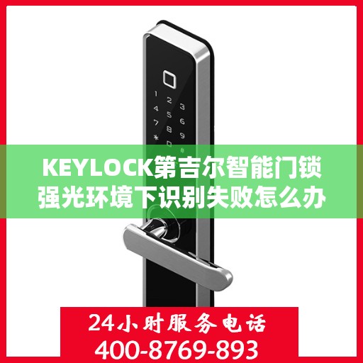 KEYLOCK第吉尔智能门锁强光环境下识别失败怎么办？，KEYLOCK第吉尔智能门锁强光环境下的识别问题解析与解决方案