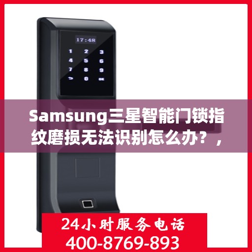 Samsung三星智能门锁指纹磨损无法识别怎么办？，三星智能门锁指纹磨损识别问题解决方案指南