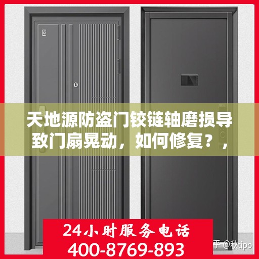 天地源防盗门铰链轴磨损导致门扇晃动，如何修复？，天地源防盗门铰链轴磨损修复指南，解决门扇晃动问题