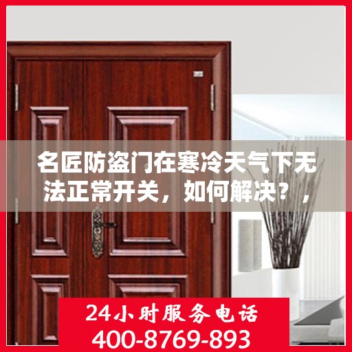 名匠防盗门在寒冷天气下无法正常开关，如何解决？，名匠防盗门寒天开关故障解析与解决方案