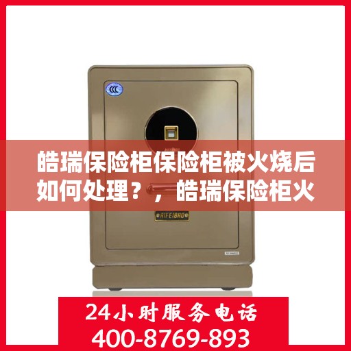 皓瑞保险柜保险柜被火烧后如何处理？，皓瑞保险柜火灾后的应急处理指南
